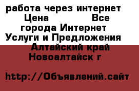 работа через интернет › Цена ­ 30 000 - Все города Интернет » Услуги и Предложения   . Алтайский край,Новоалтайск г.